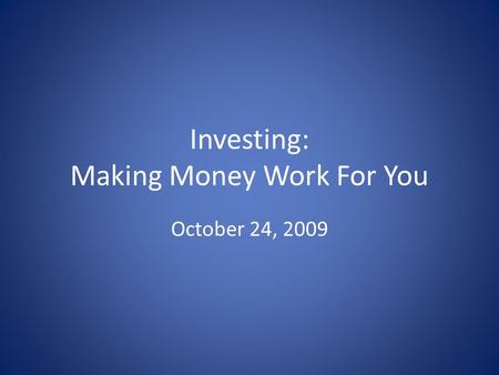 Investing: Making Money Work For You October 24, 2009.