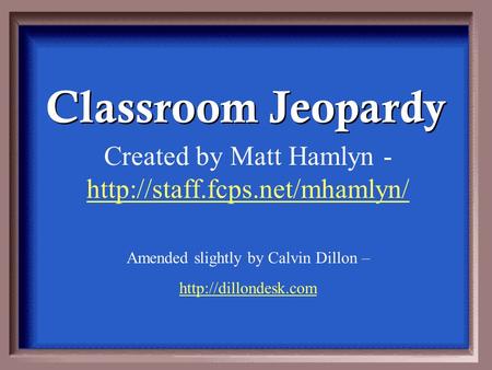 Classroom Jeopardy Created by Matt Hamlyn -   Amended slightly by Calvin Dillon –