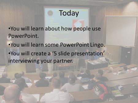 Today You will learn about how people use PowerPoint. You will learn some PowerPoint Lingo. You will create a ‘5 slide presentation’ interviewing your.