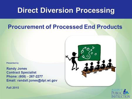 Direct Diversion Processing Procurement of Processed End Products Presented by Randy Jones Contract Specialist Phone: (608) - 267-2277
