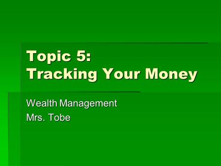 Topic 5: Tracking Your Money Wealth Management Mrs. Tobe.