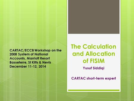 The Calculation and Allocation of FISIM Yusuf Siddiqi CARTAC short-term expert CARTAC/ECCB Workshop on the 2008 System of National Accounts, Marriott Resort.