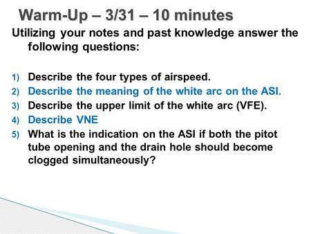 Utilizing your notes and past knowledge answer the following questions: 1) Describe the four types of airspeed. 2) Describe the meaning of the white arc.