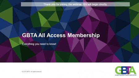 Everything you need to know! © 2015 GBTA. All rights reserved. GBTA All Access Membership Thank you for joining the webinar. We will begin shortly.