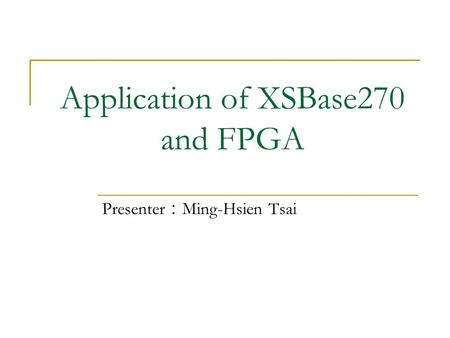 Application of XSBase270 and FPGA Presenter ： Ming-Hsien Tsai.