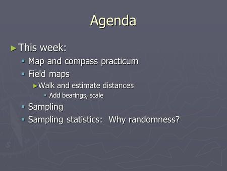 Agenda ► This week:  Map and compass practicum  Field maps ► Walk and estimate distances  Add bearings, scale  Sampling  Sampling statistics: Why.
