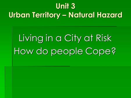 Unit 3 Urban Territory – Natural Hazard Living in a City at Risk How do people Cope?