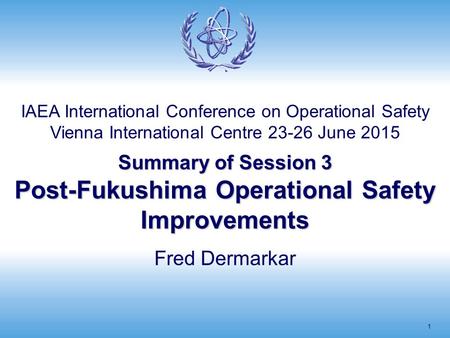 Summary of Session 3 Post-Fukushima Operational Safety Improvements 1 Fred Dermarkar IAEA International Conference on Operational Safety Vienna International.