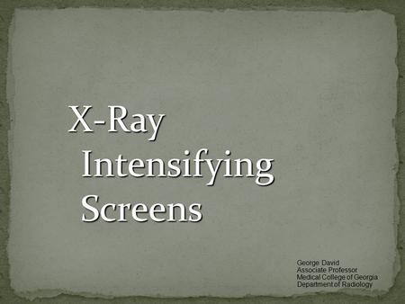 X-Ray Intensifying Screens George David Associate Professor Medical College of Georgia Department of Radiology.