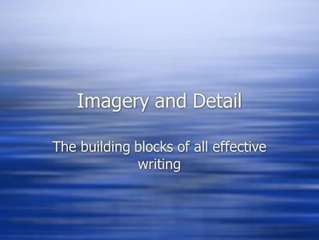 Imagery and Detail The building blocks of all effective writing.