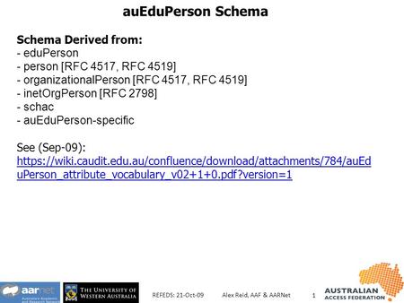 AuEduPerson Schema Schema Derived from: - eduPerson - person [RFC 4517, RFC 4519] - organizationalPerson [RFC 4517, RFC 4519] - inetOrgPerson [RFC 2798]