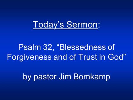 Today’s Sermon: Psalm 32, “Blessedness of Forgiveness and of Trust in God” by pastor Jim Bomkamp.