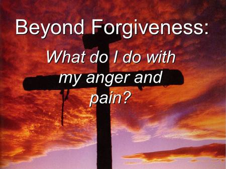 Beyond Forgiveness: What do I do with my anger and pain?