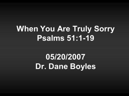 When You Are Truly Sorry Psalms 51:1-19 05/20/2007 Dr. Dane Boyles.