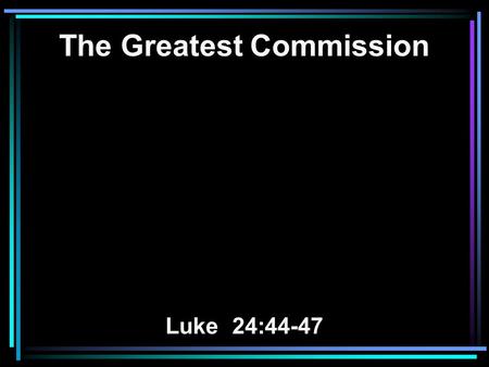 The Greatest Commission Luke 24:44-47. 44 Then he said to them, These are my words that I spoke to you while I was still with you, that everything written.