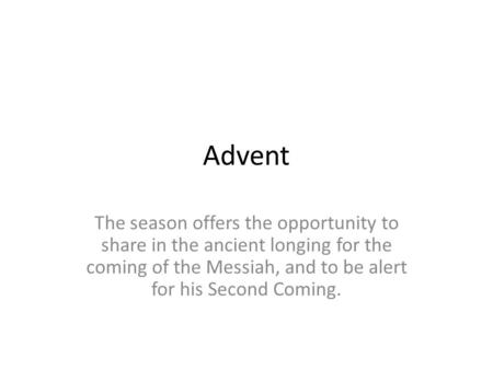 Advent The season offers the opportunity to share in the ancient longing for the coming of the Messiah, and to be alert for his Second Coming.