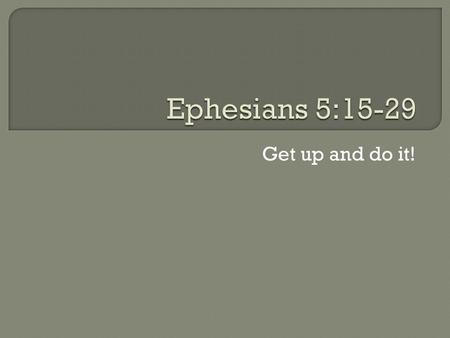 Ephesians 5:15-29 Get up and do it!.