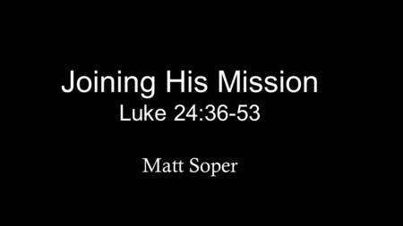 Joining His Mission Luke 24:36-53 Matt Soper. 36 While they were talking about this, Jesus himself stood among them and said to them, “Peace be with you.”