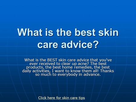 What is the best skin care advice? What is the BEST skin care advice that you've ever received to clear up acne? The best products, the best home remedies,