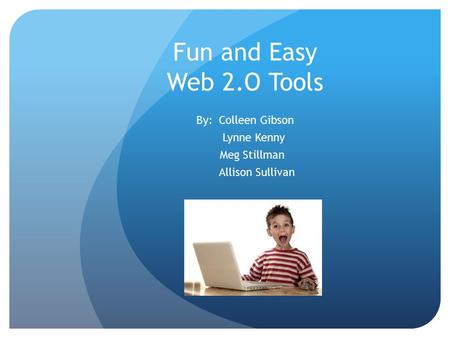 Fun and Easy Web 2.O Tools By: Colleen Gibson Lynne Kenny Meg Stillman Allison Sullivan.