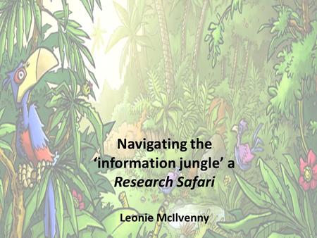 Navigating the ‘information jungle’ a Research Safari Leonie McIlvenny.