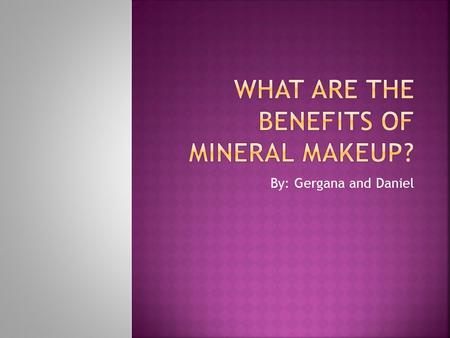 By: Gergana and Daniel.  What are the benefits of using mineral makeup?  What are the main minerals and what are the benefits for your skin?  When.