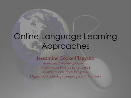Online Language Learning Approaches Jessamine Cooke-Plagwitz Associate Professor of German; Coordinator, Foreign Language IT Graduate Certificate Program,