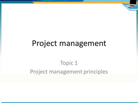 Project management Topic 1 Project management principles.