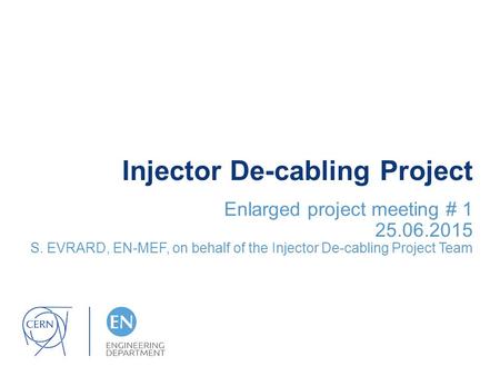 Injector De-cabling Project Enlarged project meeting # 1 25.06.2015 S. EVRARD, EN-MEF, on behalf of the Injector De-cabling Project Team.