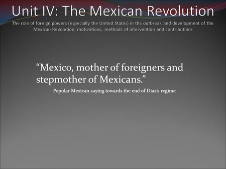 Unit IV: The Mexican Revolution The role of foreign powers (especially the United States) in the outbreak and development of the Mexican Revolution; motivations,