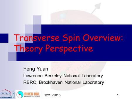 12/13/20151 Transverse Spin Overview: Theory Perspective Feng Yuan Lawrence Berkeley National Laboratory RBRC, Brookhaven National Laboratory.