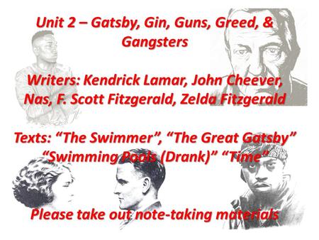 Unit 2 – Gatsby, Gin, Guns, Greed, & Gangsters Writers: Kendrick Lamar, John Cheever, Nas, F. Scott Fitzgerald, Zelda Fitzgerald Texts: “The Swimmer”,