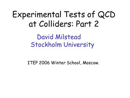 David Milstead – Experimental Tests of QCD ITEP06 Winter School, Moscow Experimental Tests of QCD at Colliders: Part 2 David Milstead Stockholm University.