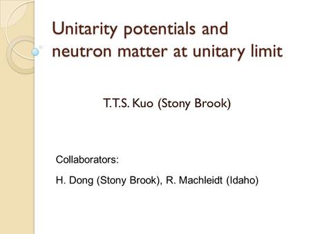 Unitarity potentials and neutron matter at unitary limit T.T.S. Kuo (Stony Brook) H. Dong (Stony Brook), R. Machleidt (Idaho) Collaborators: