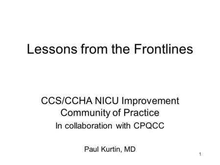 1 Lessons from the Frontlines CCS/CCHA NICU Improvement Community of Practice In collaboration with CPQCC Paul Kurtin, MD.