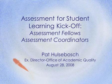 Assessment for Student Learning Kick-Off: Assessment Fellows Assessment Coordinators Pat Hulsebosch Ex. Director-Office of Academic Quality August 28,