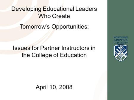 Developing Educational Leaders Who Create Tomorrow’s Opportunities: Issues for Partner Instructors in the College of Education April 10, 2008.