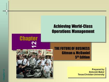 Chapter 12 THE FUTURE OF BUSINESS Gitman & McDaniel 5 th Edition THE FUTURE OF BUSINESS Gitman & McDaniel 5 th Edition Chapter Achieving World-Class Operations.