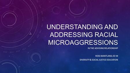 UNDERSTANDING AND ADDRESSING RACIAL MICROAGGRESSIONS IN THE ADVISING RELATIONSHIP ROSS WANTLAND, ED M DIVERSITY & SOCIAL JUSTICE EDUCATION.