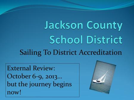 Sailing To District Accreditation External Review: October 6-9, 2013… but the journey begins now!