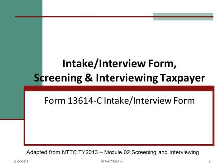 Intake/Interview Form, Screening & Interviewing Taxpayer Form 13614-C Intake/Interview Form Adapted from NTTC TY2013 – Module 02 Screening and Interviewing.