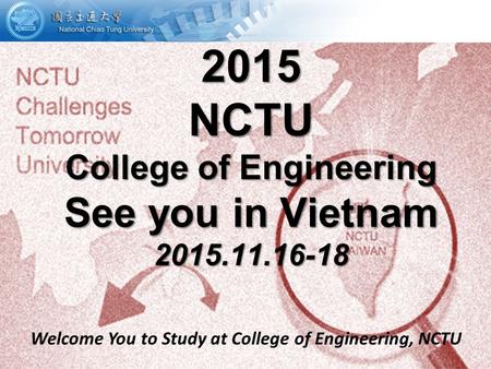 Welcome You to Study at College of Engineering, NCTU 2015 NCTU College of Engineering See you in Vietnam 2015.11.16-18.