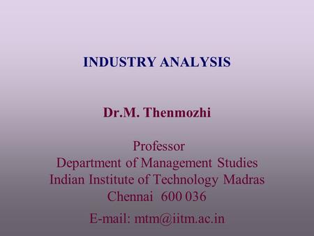 INDUSTRY ANALYSIS Dr.M. Thenmozhi Professor Department of Management Studies Indian Institute of Technology Madras Chennai 600 036 E-mail: mtm@iitm.ac.in.