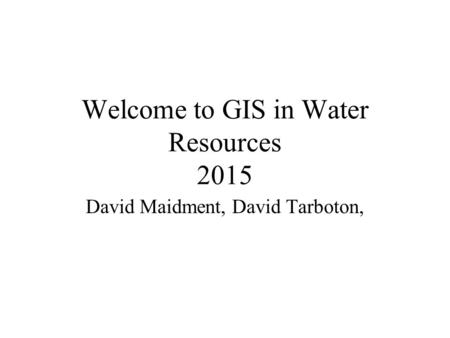Welcome to GIS in Water Resources 2015 David Maidment, David Tarboton,