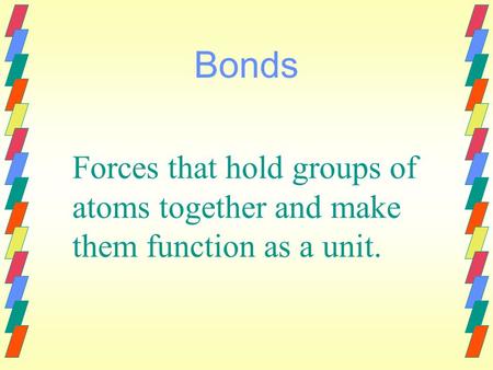 Bonds Forces that hold groups of atoms together and make them function as a unit.
