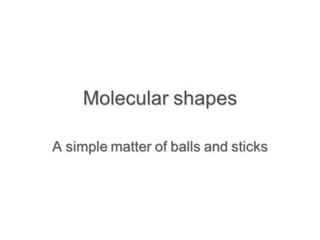 Molecular shapes A simple matter of balls and sticks.