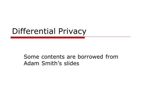 Differential Privacy Some contents are borrowed from Adam Smith’s slides.
