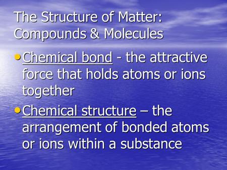 The Structure of Matter: Compounds & Molecules Chemical bond - the attractive force that holds atoms or ions together Chemical bond - the attractive force.