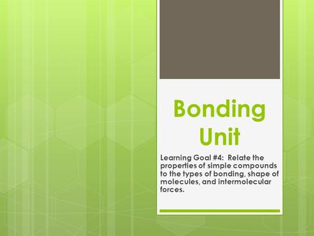Bonding Unit Learning Goal #4: Relate the properties of simple compounds to the types of bonding, shape of molecules, and intermolecular forces.
