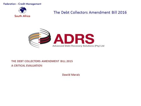 The Debt Collectors Amendment Bill 2016 THE DEBT COLLECTORS AMENDMENT BILL 2015 A CRITICAL EVALUATION Dawid Marais.